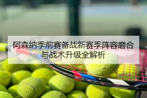 阿森纳季前赛备战新赛季阵容磨合与战术升级全解析