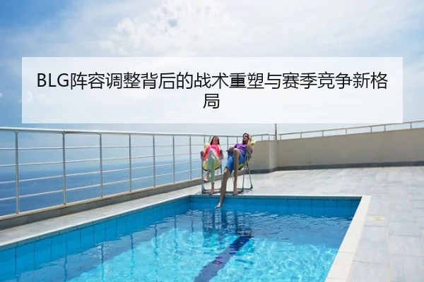 BLG阵容调整背后的战术重塑与赛季竞争新格局