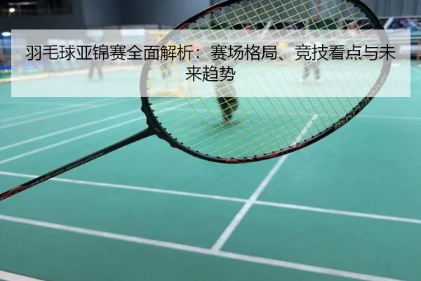羽毛球亚锦赛全面解析：赛场格局、竞技看点与未来趋势