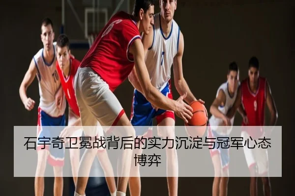 石宇奇卫冕战背后的实力沉淀与冠军心态博弈