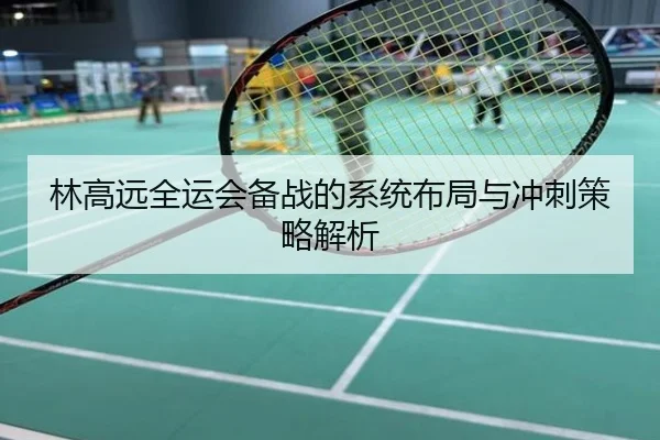 林高远全运会备战的系统布局与冲刺策略解析