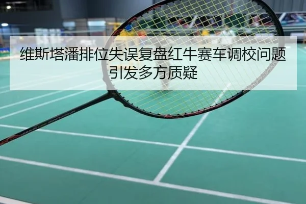 维斯塔潘排位失误复盘红牛赛车调校问题引发多方质疑
