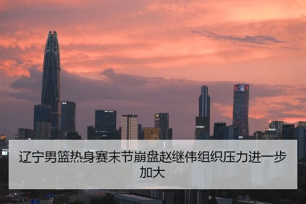 辽宁男篮热身赛末节崩盘赵继伟组织压力进一步加大
