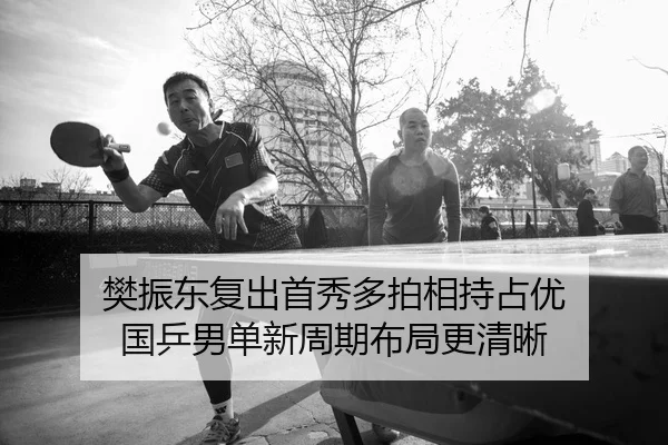 樊振东复出首秀多拍相持占优 国乒男单新周期布局更清晰