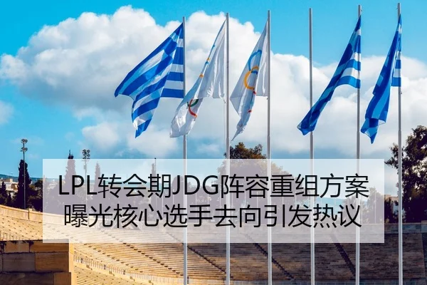 LPL转会期JDG阵容重组方案曝光核心选手去向引发热议