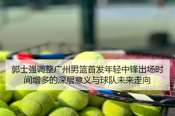 郭士强调整广州男篮首发年轻中锋出场时间增多的深层意义与球队未来走向