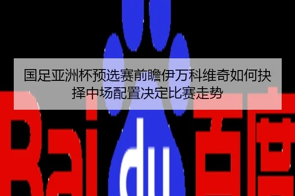 国足亚洲杯预选赛前瞻伊万科维奇如何抉择中场配置决定比赛走势