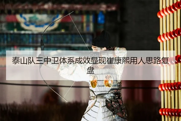 泰山队三中卫体系成效显现崔康熙用人思路复盘