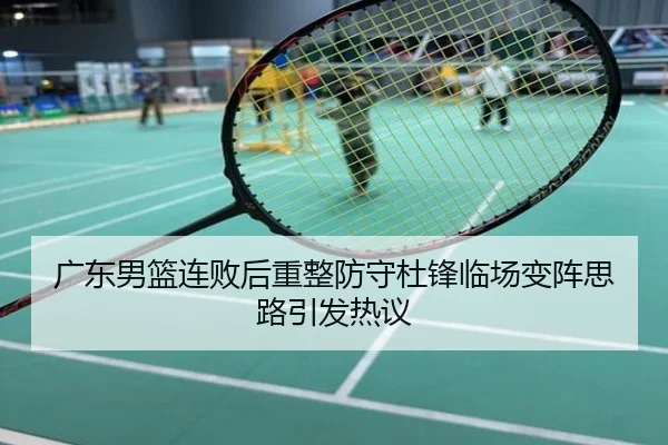 广东男篮连败后重整防守杜锋临场变阵思路引发热议