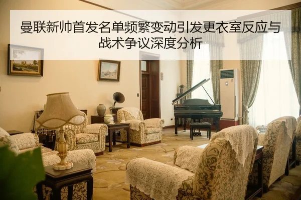 曼联新帅首发名单频繁变动引发更衣室反应与战术争议深度分析